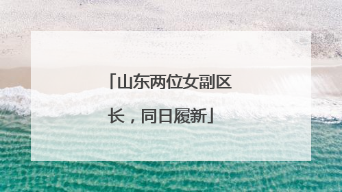 山东两位女副区长，同日履新