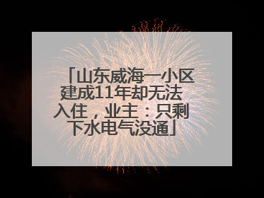 山东威海一小区建成11年却无法入住，业主：只剩下水电气没通