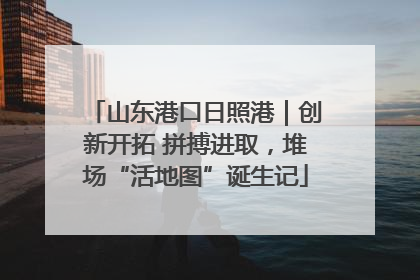 山东港口日照港｜创新开拓 拼搏进取，堆场“活地图”诞生记