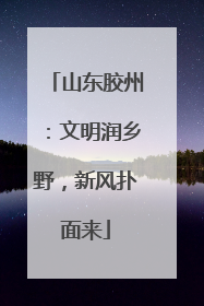 山东胶州：文明润乡野，新风扑面来