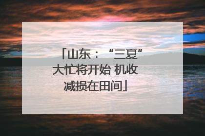 山东：“三夏”大忙将开始 机收减损在田间