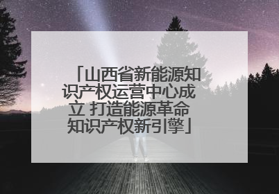 山西省新能源知识产权运营中心成立 打造能源革命知识产权新引擎