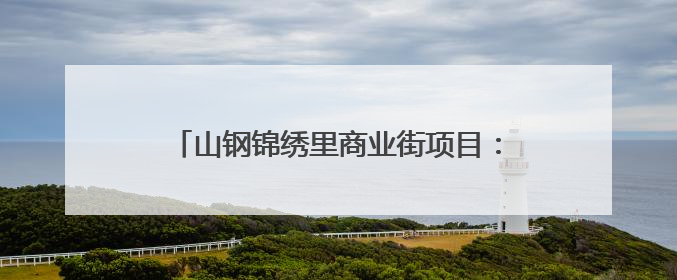 山钢锦绣里商业街项目：预计新增税收700万元，提供就业岗位900余个