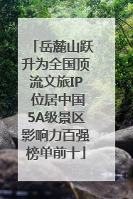 岳麓山跃升为全国顶流文旅IP 位居中国5A级景区影响力百强榜单前十