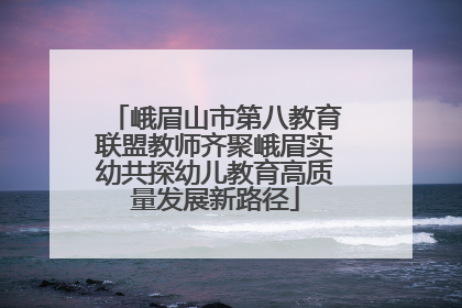 峨眉山市第八教育联盟教师齐聚峨眉实幼共探幼儿教育高质量发展新路径