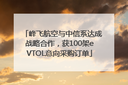 峰飞航空与中信系达成战略合作，获100架eVTOL意向采购订单