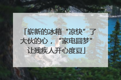 崭新的冰箱“凉快”了大伙的心，“家电圆梦”让残疾人开心度夏