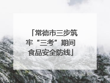 常德市三步筑牢“三考”期间食品安全防线