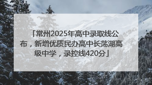 常州2025年高中录取线公布，新增优质民办高中长荡湖高级中学，录控线420分