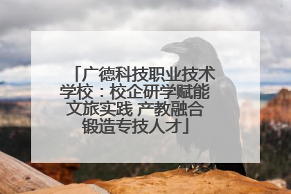 广德科技职业技术学校：校企研学赋能文旅实践 产教融合锻造专技人才