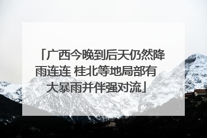 广西今晚到后天仍然降雨连连 桂北等地局部有大暴雨并伴强对流