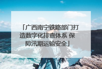 广西南宁铁路部门打造数字化排查体系 保障汛期运输安全