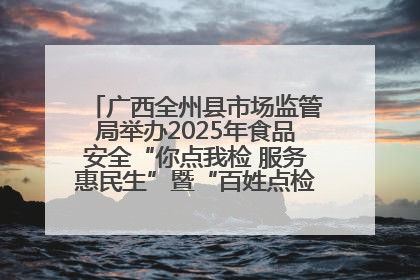 广西全州县市场监管局举办2025年食品安全“你点我检 服务惠民生”暨“百姓点检日”活动启动仪式