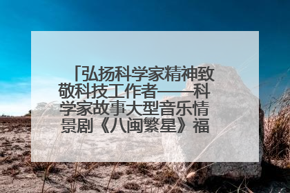 弘扬科学家精神致敬科技工作者——科学家故事大型音乐情景剧《八闽繁星》福州首演侧记