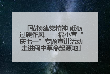 弘扬建党精神 砥砺过硬作风——福小宣“庆七一”专题宣讲活动走进闽中革命起源地
