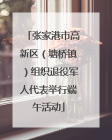 张家港市高新区（塘桥镇）组织退役军人代表举行端午活动