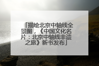 描绘北京中轴线全景图，《中国文化名片：北京中轴线非遗之旅》新书发布