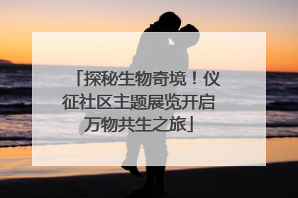 探秘生物奇境！仪征社区主题展览开启万物共生之旅