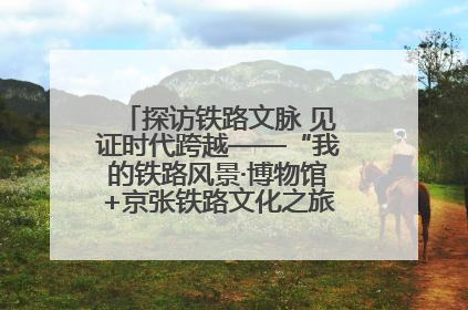 探访铁路文脉 见证时代跨越——“我的铁路风景·博物馆+京张铁路文化之旅”活动在京启动