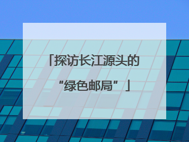 探访长江源头的“绿色邮局”