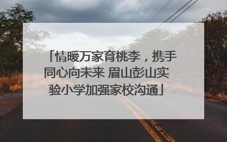 情暖万家育桃李，携手同心向未来 眉山彭山实验小学加强家校沟通