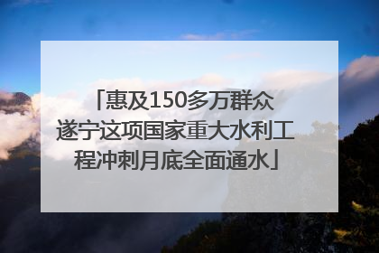 惠及150多万群众 遂宁这项国家重大水利工程冲刺月底全面通水