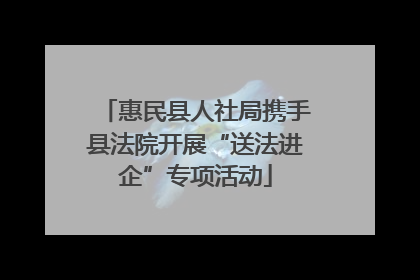 惠民县人社局携手县法院开展“送法进企”专项活动