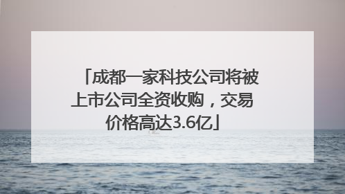 成都一家科技公司将被上市公司全资收购，交易价格高达3.6亿