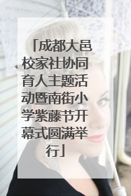 成都大邑校家社协同育人主题活动暨南街小学紫藤节开幕式圆满举行
