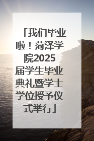 我们毕业啦！菏泽学院2025届学生毕业典礼暨学士学位授予仪式举行