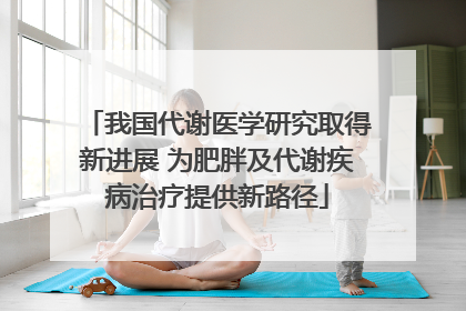 我国代谢医学研究取得新进展 为肥胖及代谢疾病治疗提供新路径