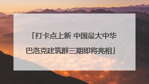 打卡点上新 中国最大中华巴洛克建筑群三期即将亮相