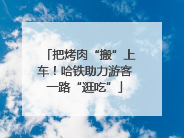 把烤肉“搬”上车！哈铁助力游客一路“逛吃”