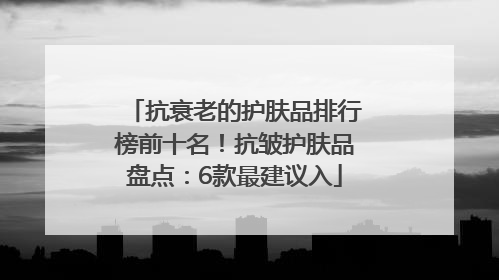 抗衰老的护肤品排行榜前十名！抗皱护肤品盘点：6款最建议入