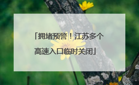 拥堵预警！江苏多个高速入口临时关闭