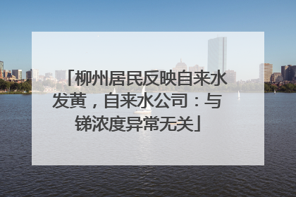 柳州居民反映自来水发黄，自来水公司：与锑浓度异常无关