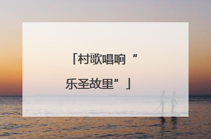 村歌唱响“乐圣故里”