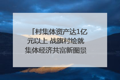 村集体资产达1亿元以上 战旗村绘就集体经济共富新图景｜牵挂的村