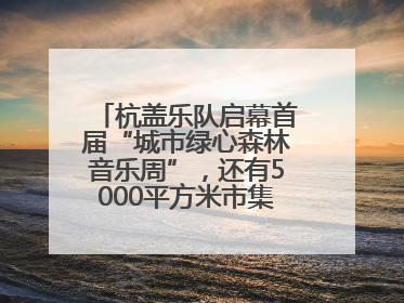 杭盖乐队启幕首届“城市绿心森林音乐周”，还有5000平方米市集、60余场免费活动等你来