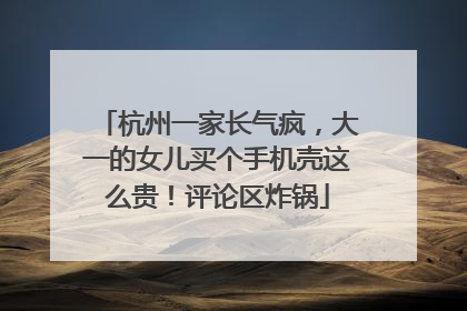 杭州一家长气疯，大一的女儿买个手机壳这么贵！评论区炸锅