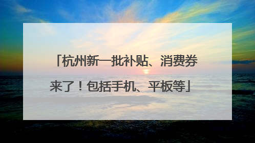 杭州新一批补贴、消费券来了！包括手机、平板等
