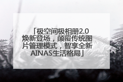 极空间极相册2.0焕新登场，颠覆传统图片管理模式，智享全新AINAS生活格局