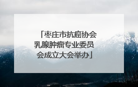 枣庄市抗癌协会乳腺肿瘤专业委员会成立大会举办