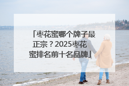 枣花蜜哪个牌子最正宗？2025枣花蜜排名前十名品牌