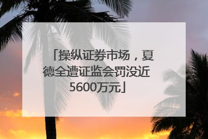 操纵证券市场，夏德全遭证监会罚没近5600万元