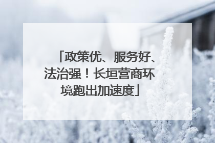 政策优、服务好、法治强！长垣营商环境跑出加速度
