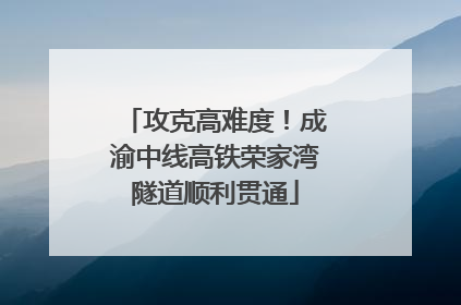 攻克高难度！成渝中线高铁荣家湾隧道顺利贯通