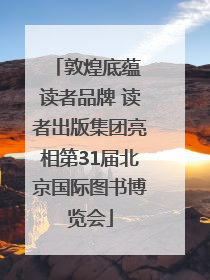 敦煌底蕴 读者品牌 读者出版集团亮相第31届北京国际图书博览会