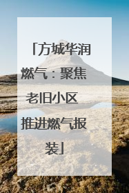 方城华润燃气：聚焦老旧小区 推进燃气报装