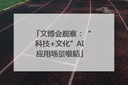 文博会观察：“科技+文化”AI应用场景吸睛